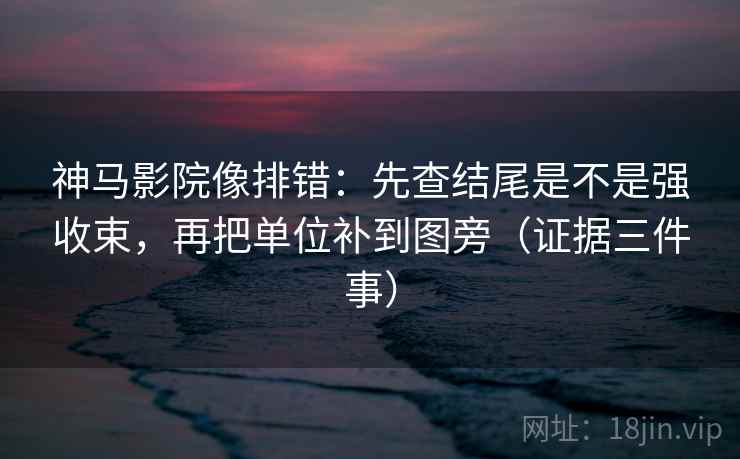 神马影院像排错：先查结尾是不是强收束，再把单位补到图旁（证据三件事）  第2张