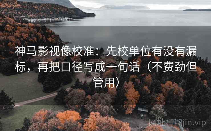 神马影视像校准：先校单位有没有漏标，再把口径写成一句话（不费劲但管用）