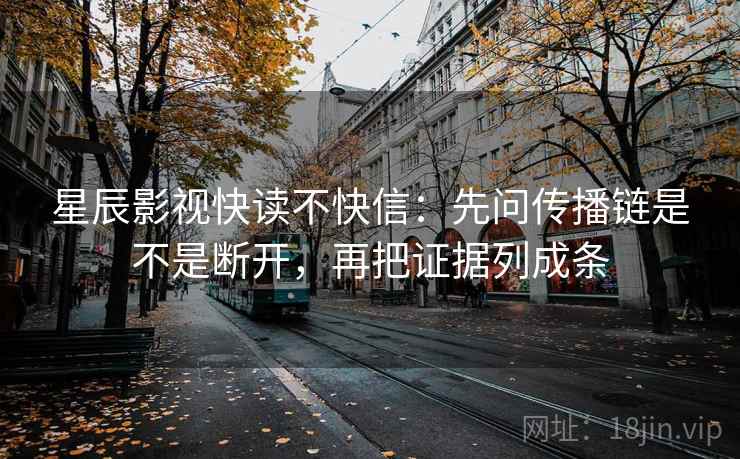 星辰影视快读不快信：先问传播链是不是断开，再把证据列成条