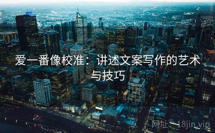 爱一番像校准：讲述文案写作的艺术与技巧