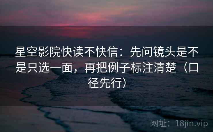 星空影院快读不快信：先问镜头是不是只选一面，再把例子标注清楚（口径先行）  第1张