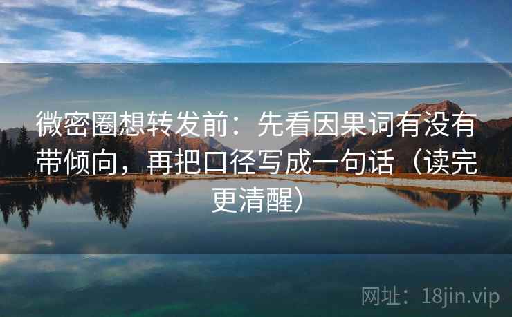 微密圈想转发前：先看因果词有没有带倾向，再把口径写成一句话（读完更清醒）