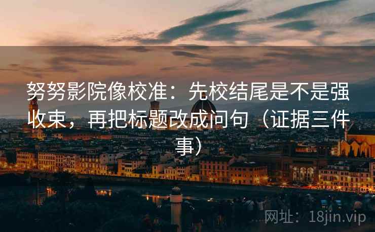 努努影院像校准：先校结尾是不是强收束，再把标题改成问句（证据三件事）