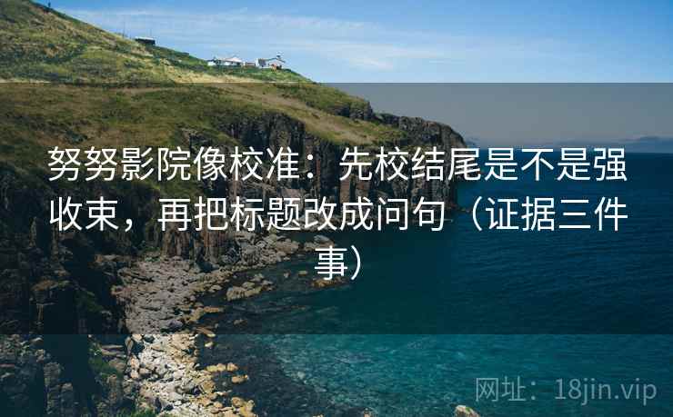 努努影院像校准：先校结尾是不是强收束，再把标题改成问句（证据三件事）