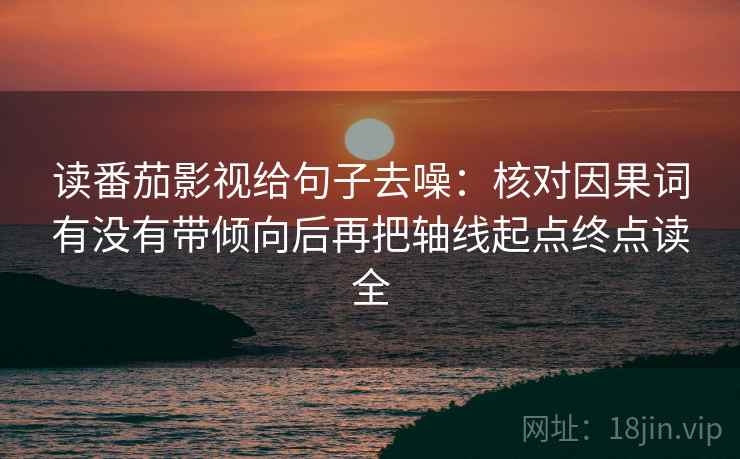读番茄影视给句子去噪:核对因果词有没有带倾向后再把轴线起点终点读全