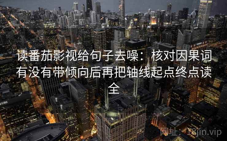 读番茄影视给句子去噪:核对因果词有没有带倾向后再把轴线起点终点读全