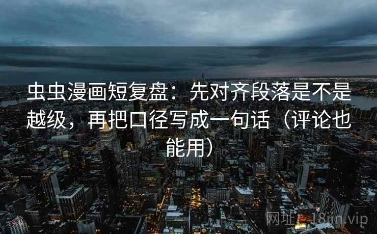 虫虫漫画短复盘：先对齐段落是不是越级，再把口径写成一句话（评论也能用）