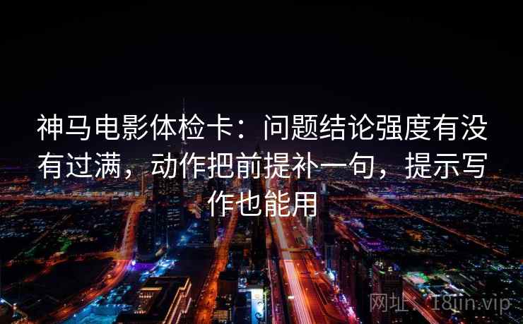 神马电影体检卡：问题结论强度有没有过满，动作把前提补一句，提示写作也能用
