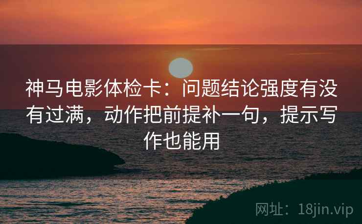 神马电影体检卡：问题结论强度有没有过满，动作把前提补一句，提示写作也能用