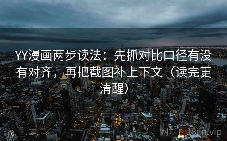 YY漫画两步读法:先抓对比口径有没有对齐,再把截图补上下文(读完更清醒)