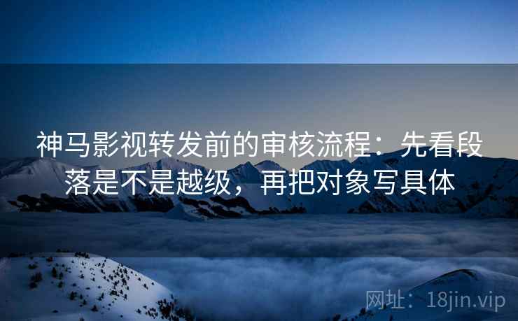 神马影视转发前的审核流程:先看段落是不是越级,再把对象写具体