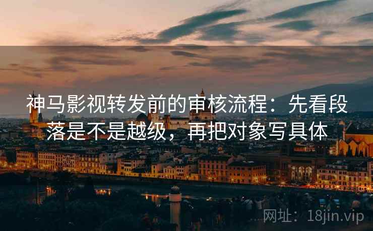 神马影视转发前的审核流程:先看段落是不是越级,再把对象写具体