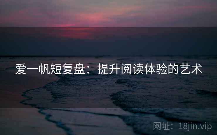 爱一帆短复盘：提升阅读体验的艺术