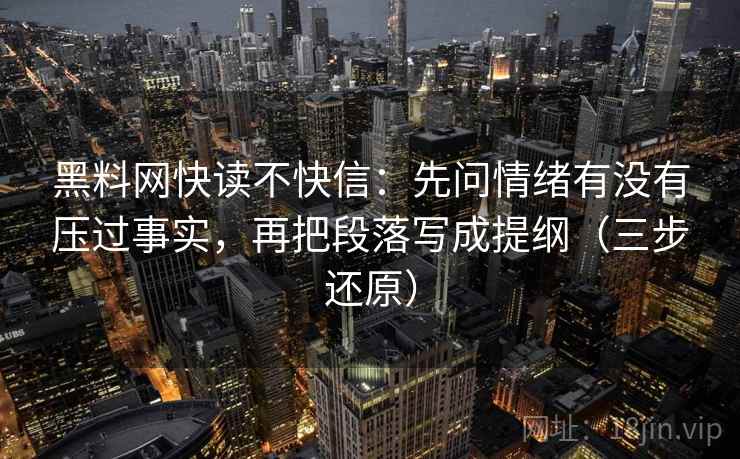 黑料网快读不快信：先问情绪有没有压过事实，再把段落写成提纲（三步还原）