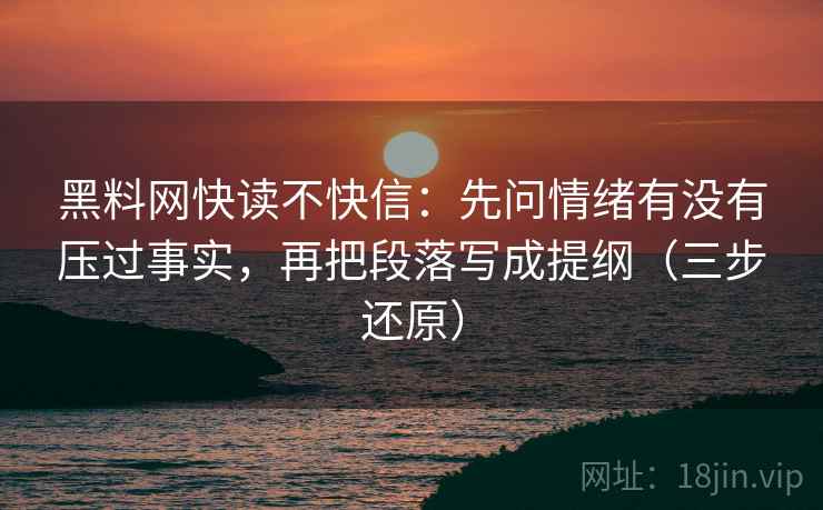 黑料网快读不快信：先问情绪有没有压过事实，再把段落写成提纲（三步还原）