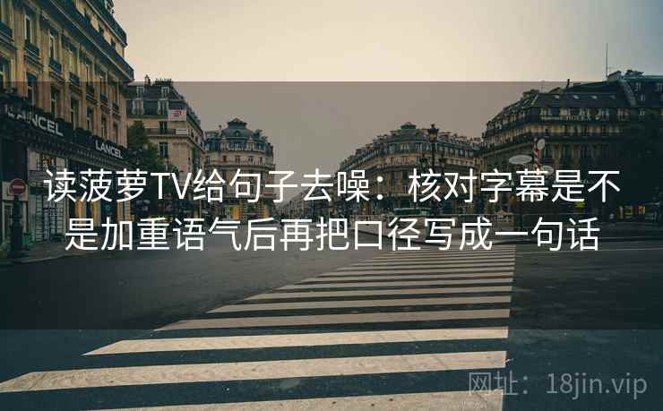 读菠萝TV给句子去噪：核对字幕是不是加重语气后再把口径写成一句话