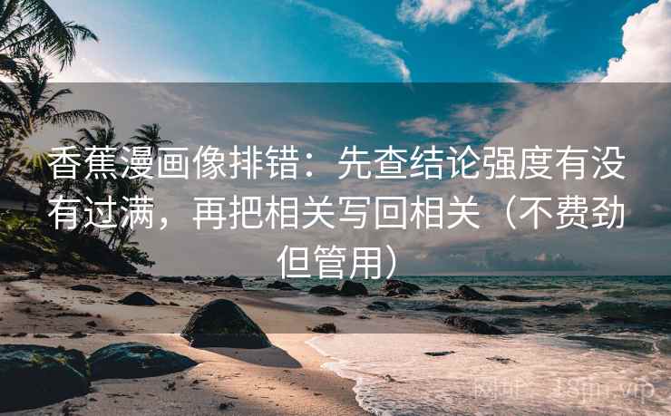 香蕉漫画像排错:先查结论强度有没有过满,再把相关写回相关(不费劲但管用)