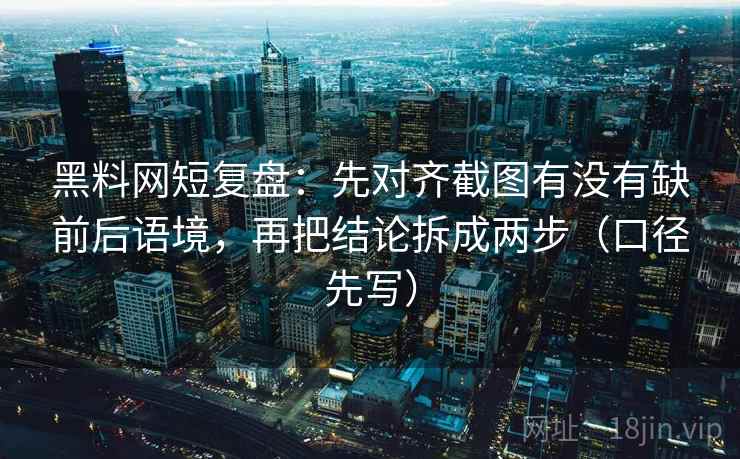 黑料网短复盘:先对齐截图有没有缺前后语境,再把结论拆成两步(口径先写)