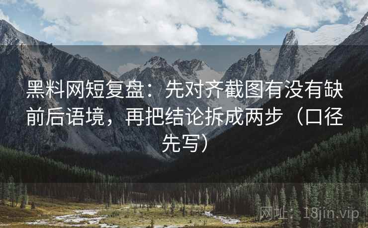 黑料网短复盘:先对齐截图有没有缺前后语境,再把结论拆成两步(口径先写)
