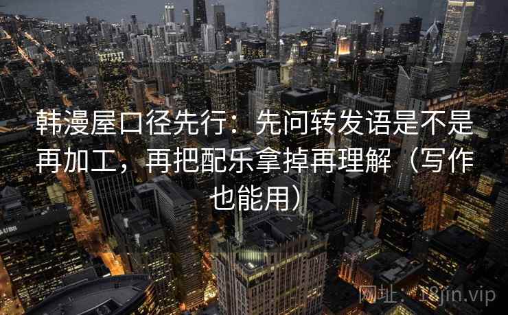 韩漫屋口径先行:先问转发语是不是再加工,再把配乐拿掉再理解(写作也能用)