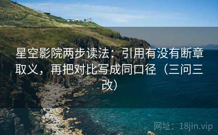 星空影院两步读法:引用有没有断章取义,再把对比写成同口径(三问三改)