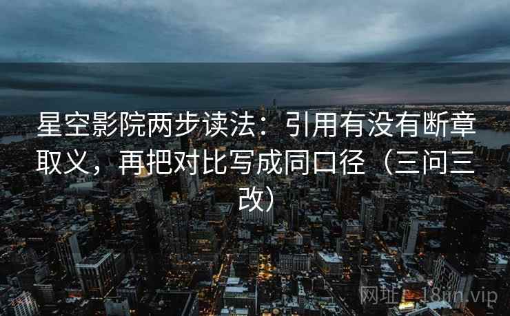 星空影院两步读法:引用有没有断章取义,再把对比写成同口径(三问三改)