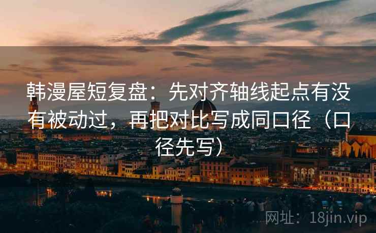 韩漫屋短复盘:先对齐轴线起点有没有被动过,再把对比写成同口径(口径先写)