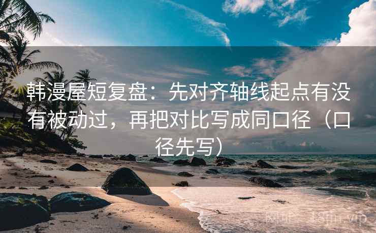 韩漫屋短复盘:先对齐轴线起点有没有被动过,再把对比写成同口径(口径先写)