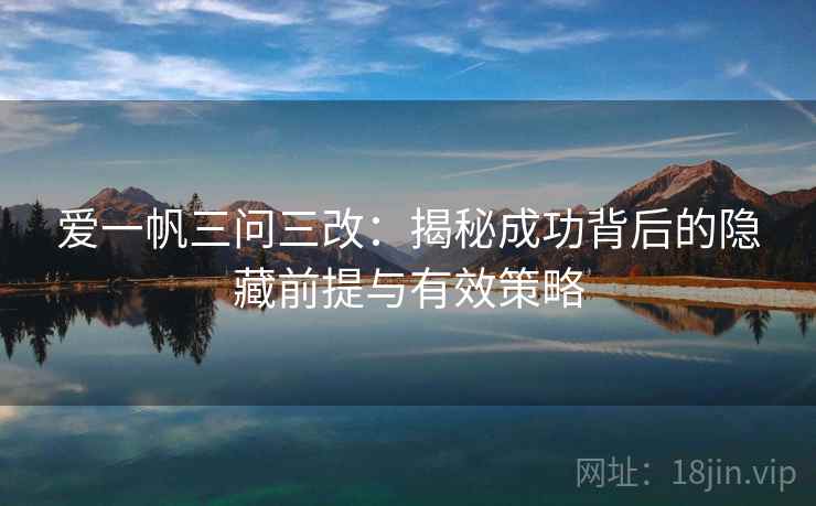 爱一帆三问三改：揭秘成功背后的隐藏前提与有效策略