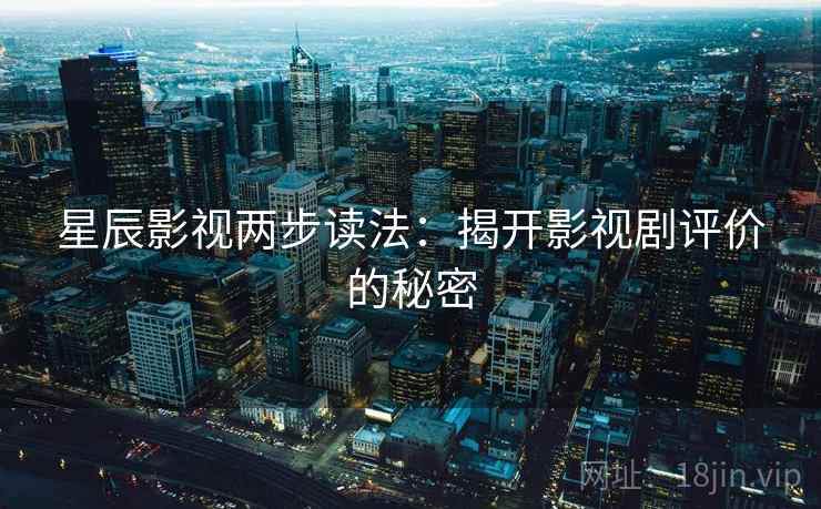 星辰影视两步读法：揭开影视剧评价的秘密