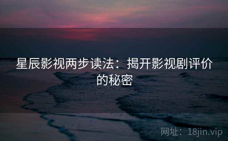 星辰影视两步读法：揭开影视剧评价的秘密