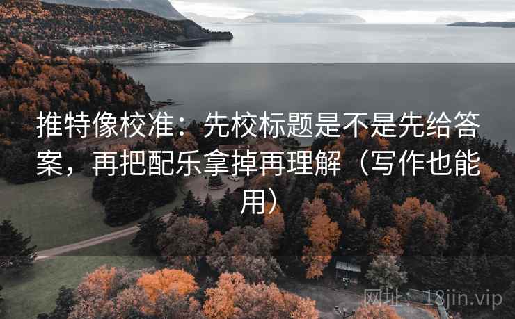 推特像校准:先校标题是不是先给答案,再把配乐拿掉再理解(写作也能用)