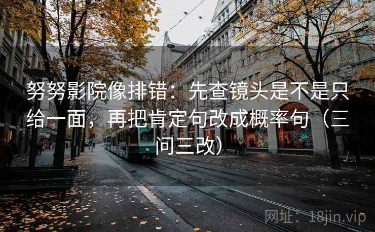 努努影院像排错：先查镜头是不是只给一面，再把肯定句改成概率句（三问三改）