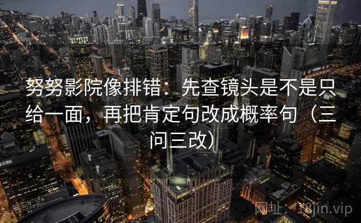 努努影院像排错：先查镜头是不是只给一面，再把肯定句改成概率句（三问三改）