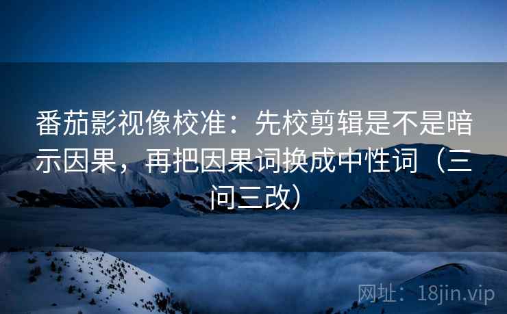 番茄影视像校准:先校剪辑是不是暗示因果,再把因果词换成中性词(三问三改)