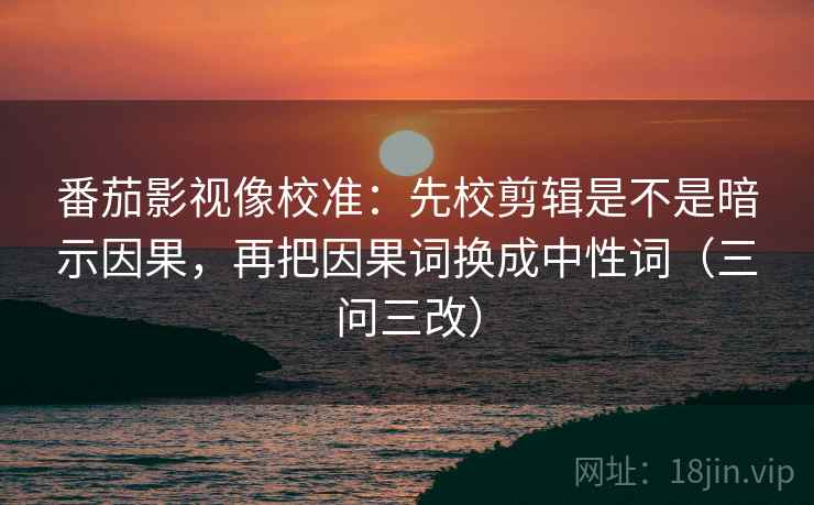 番茄影视像校准:先校剪辑是不是暗示因果,再把因果词换成中性词(三问三改)