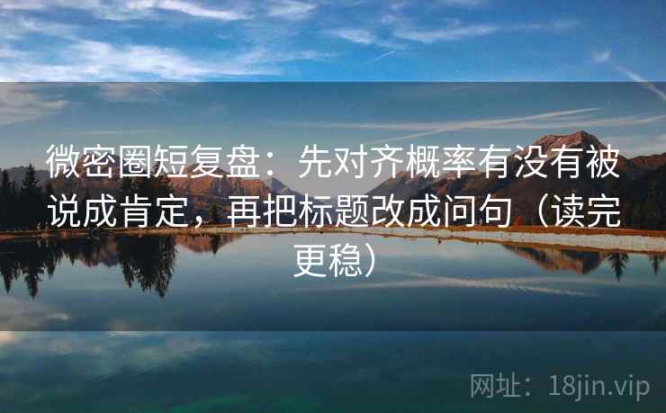 微密圈短复盘:先对齐概率有没有被说成肯定,再把标题改成问句(读完更稳)