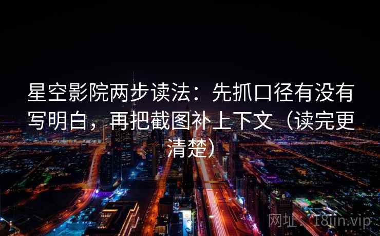 星空影院两步读法:先抓口径有没有写明白,再把截图补上下文(读完更清楚)