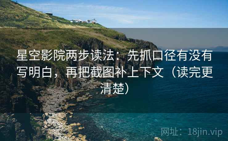 星空影院两步读法:先抓口径有没有写明白,再把截图补上下文(读完更清楚)