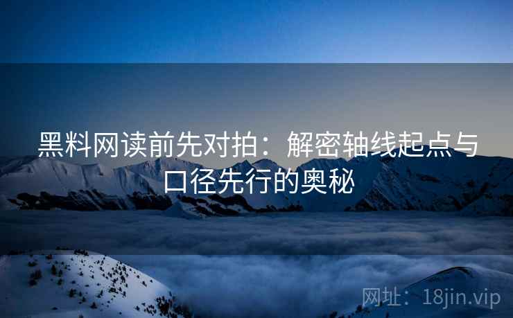 黑料网读前先对拍:解密轴线起点与口径先行的奥秘