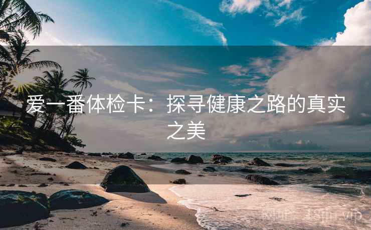 爱一番体检卡：探寻健康之路的真实之美