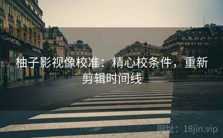 柚子影视像校准：精心校条件，重新剪辑时间线