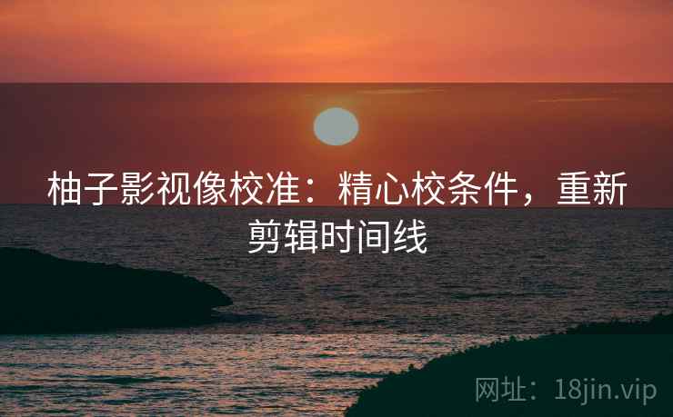 柚子影视像校准：精心校条件，重新剪辑时间线