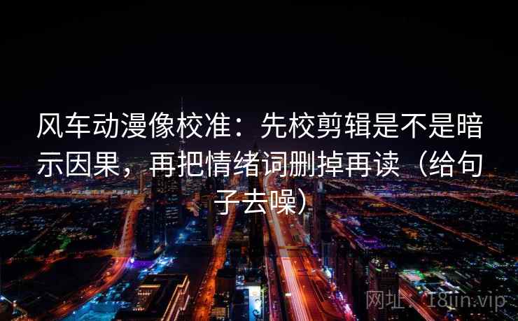 风车动漫像校准：先校剪辑是不是暗示因果，再把情绪词删掉再读（给句子去噪）