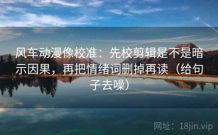 风车动漫像校准：先校剪辑是不是暗示因果，再把情绪词删掉再读（给句子去噪）