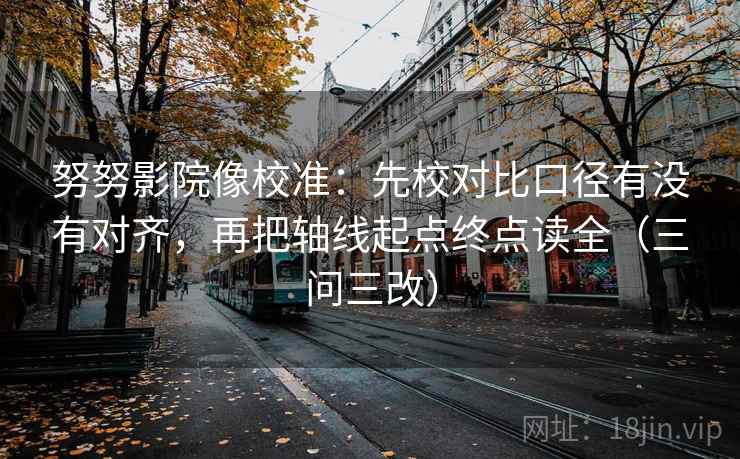 努努影院像校准：先校对比口径有没有对齐，再把轴线起点终点读全（三问三改）