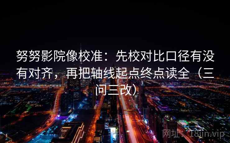 努努影院像校准：先校对比口径有没有对齐，再把轴线起点终点读全（三问三改）