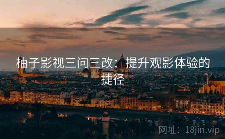 柚子影视三问三改：提升观影体验的捷径