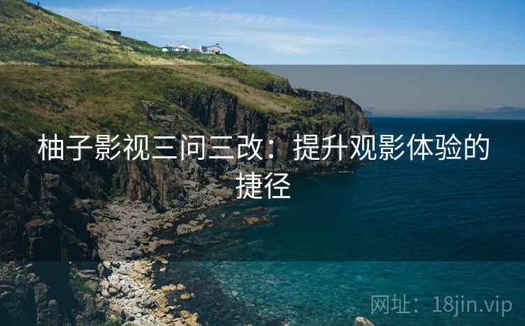 柚子影视三问三改：提升观影体验的捷径