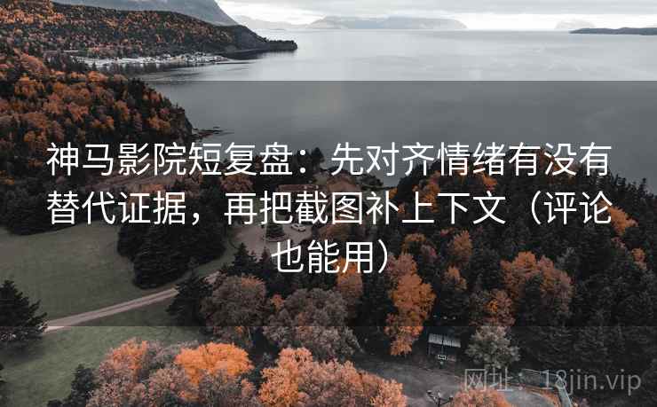 神马影院短复盘:先对齐情绪有没有替代证据,再把截图补上下文(评论也能用)